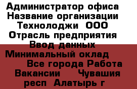 Администратор офиса › Название организации ­ Технолоджи, ООО › Отрасль предприятия ­ Ввод данных › Минимальный оклад ­ 19 000 - Все города Работа » Вакансии   . Чувашия респ.,Алатырь г.